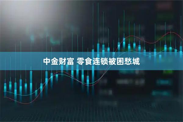 中金财富 零食连锁被困愁城