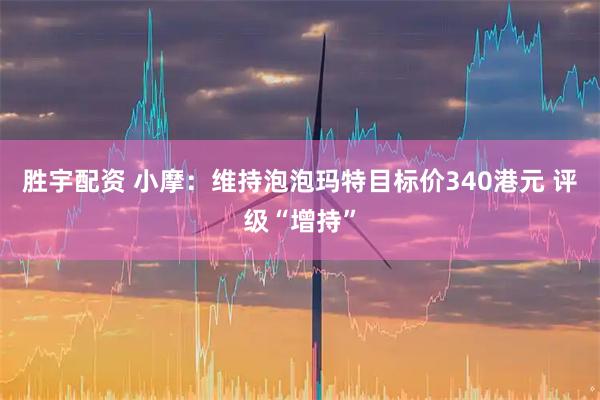 胜宇配资 小摩：维持泡泡玛特目标价340港元 评级“增持”