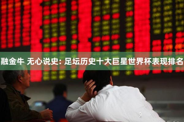 融金牛 无心说史: 足坛历史十大巨星世界杯表现排名