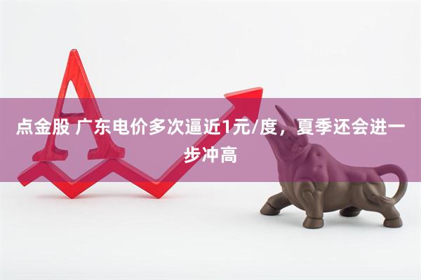点金股 广东电价多次逼近1元/度，夏季还会进一步冲高