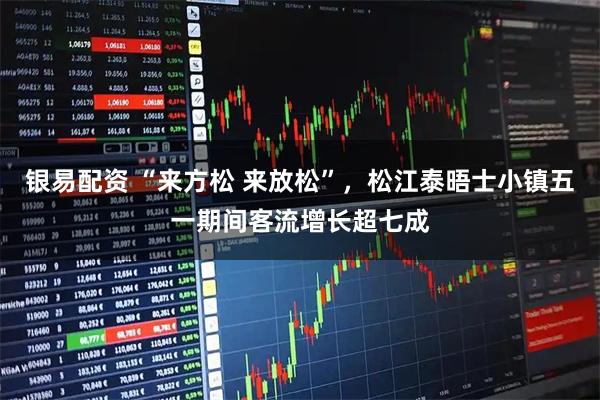 银易配资 “来方松 来放松”，松江泰晤士小镇五一期间客流增长超七成