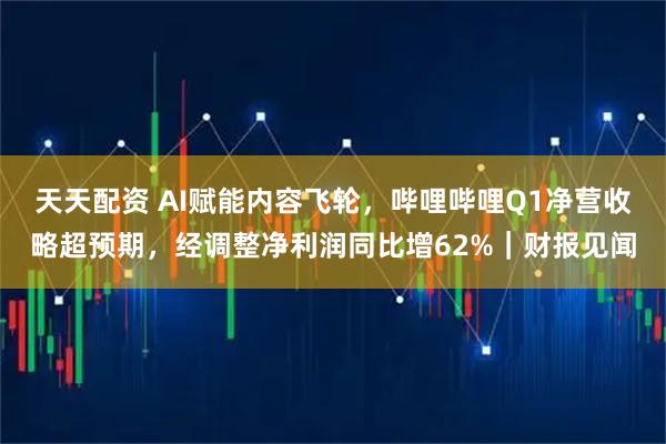 天天配资 AI赋能内容飞轮，哔哩哔哩Q1净营收略超预期，经调整净利润同比增62%｜财报见闻
