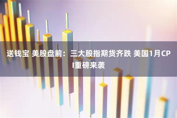 送钱宝 美股盘前：三大股指期货齐跌 美国1月CPI重磅来袭
