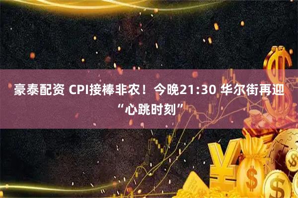 豪泰配资 CPI接棒非农！今晚21:30 华尔街再迎“心跳时刻”