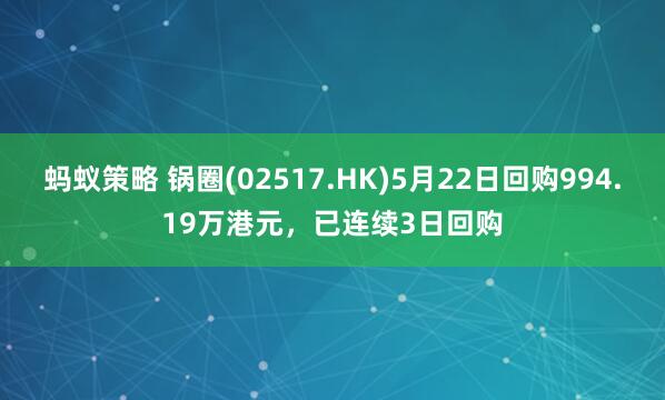 蚂蚁策略 锅圈(02517.HK)5月22日回购994.19万港元，已连续3日回购