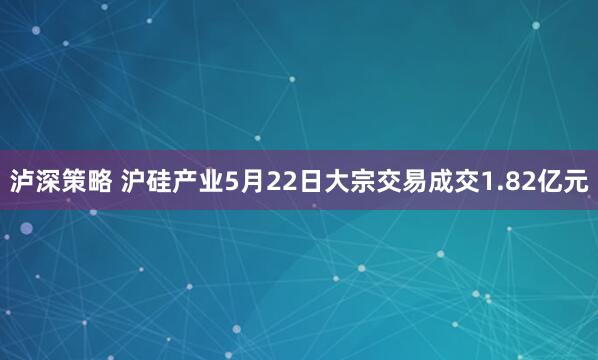 泸深策略 沪硅产业5月22日大宗交易成交1.82亿元