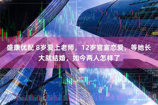 盛康优配 8岁爱上老师，12岁官宣恋爱，等她长大就结婚，如今两人怎样了