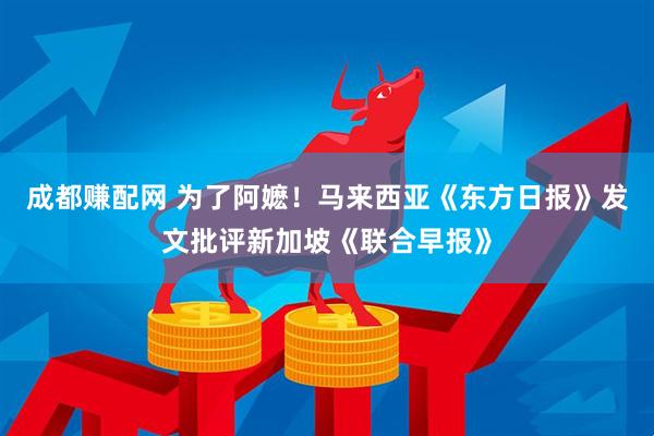 成都赚配网 为了阿嬷！马来西亚《东方日报》发文批评新加坡《联合早报》