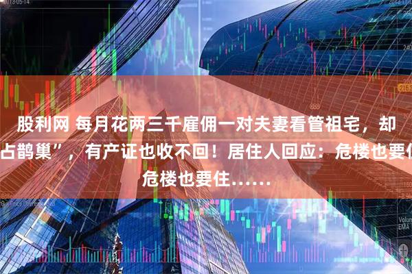 股利网 每月花两三千雇佣一对夫妻看管祖宅，却被“鸠占鹊巢”，有产证也收不回！居住人回应：危楼也要住……