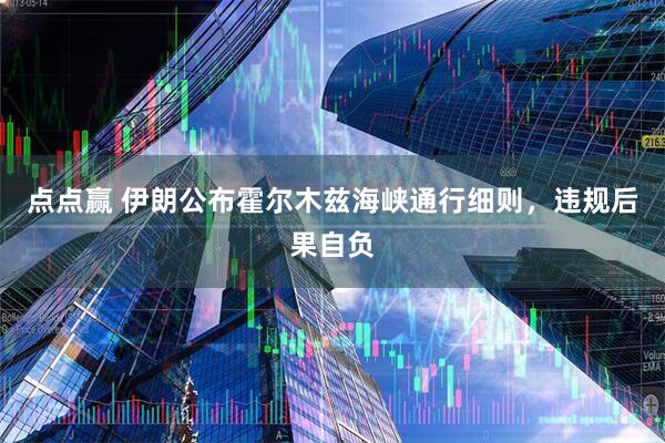 点点赢 伊朗公布霍尔木兹海峡通行细则，违规后果自负