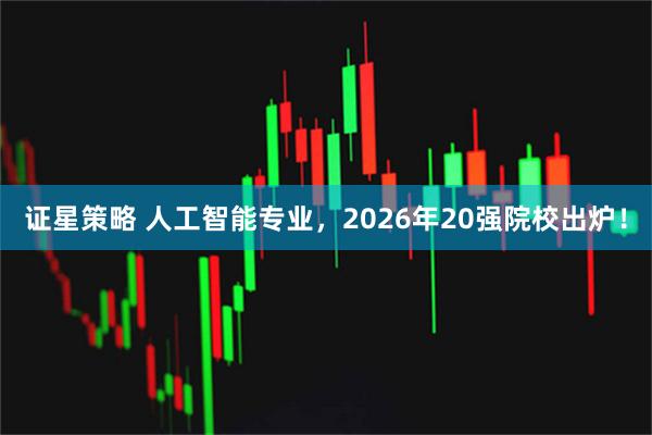 证星策略 人工智能专业，2026年20强院校出炉！