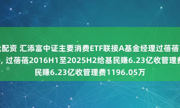 盘配资 汇添富中证主要消费ETF联接A基金经理过蓓蓓离任, 孙浩接任, 过蓓蓓2016H1至2025H2给基民赚6.23亿收管理费1196.05万